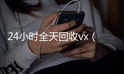 24小时全天回收vvx回收联系方式x（24小时全天回收支付宝联系方式）